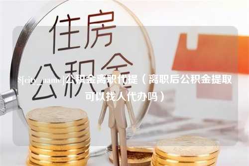 郯城公积金离职代提（离职后公积金提取可以找人代办吗）