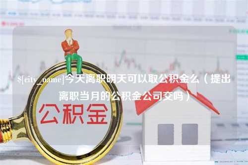 郯城今天离职明天可以取公积金么（提出离职当月的公积金公司交吗）