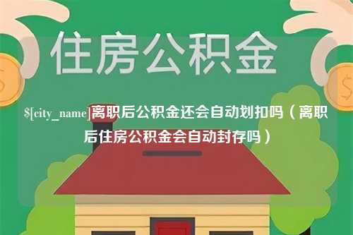 郯城离职后公积金还会自动划扣吗（离职后住房公积金会自动封存吗）