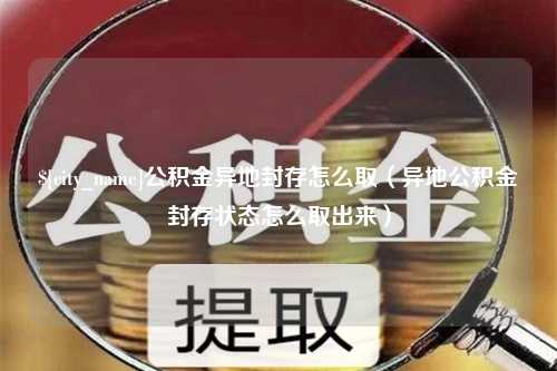 郯城公积金异地封存怎么取（异地公积金封存状态怎么取出来）