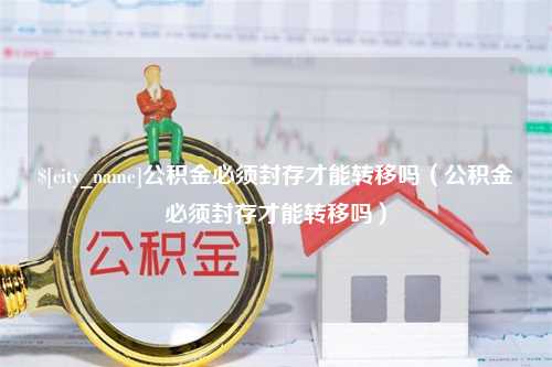 郯城公积金必须封存才能转移吗（公积金必须封存才能转移吗）