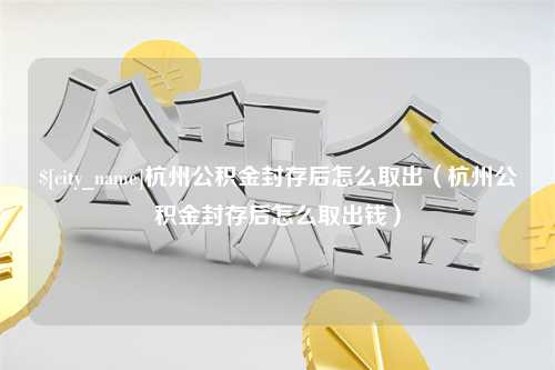 郯城杭州公积金封存后怎么取出（杭州公积金封存后怎么取出钱）