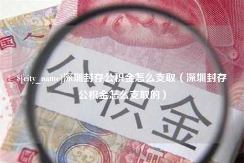 郯城深圳封存公积金怎么支取（深圳封存公积金怎么支取的）