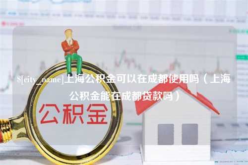 郯城上海公积金可以在成都使用吗（上海公积金能在成都贷款吗）