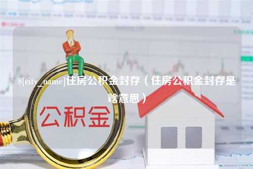 郯城住房公积金封存（住房公积金封存是啥意思）