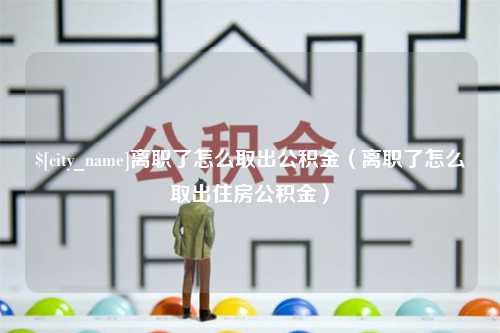 郯城离职了怎么取出公积金（离职了怎么取出住房公积金）