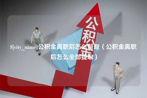 郯城公积金离职后怎么帮取（公积金离职后怎么全部提取）