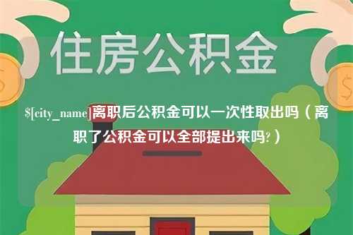 郯城离职后公积金可以一次性取出吗（离职了公积金可以全部提出来吗?）