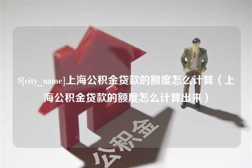 郯城上海公积金贷款的额度怎么计算（上海公积金贷款的额度怎么计算出来）